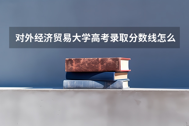 对外经济贸易大学高考录取分数线怎么算？