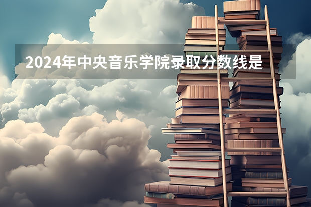 2024年中央音乐学院录取分数线是多少？