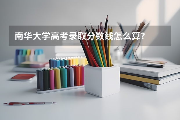 南华大学高考录取分数线怎么算？