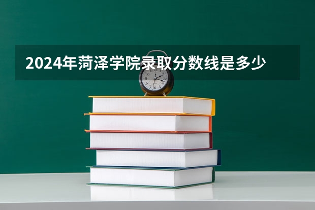 2024年菏泽学院录取分数线是多少？