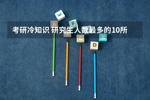 考研冷知识 研究生人数最多的10所高校有哪些？?