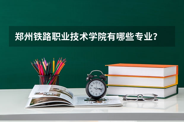 郑州铁路职业技术学院有哪些专业？