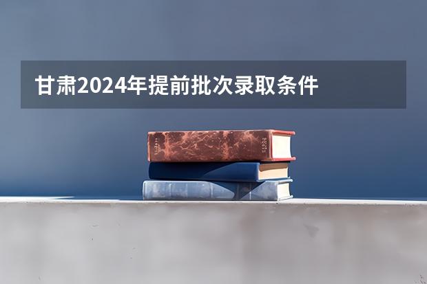 甘肃2024年提前批次录取条件