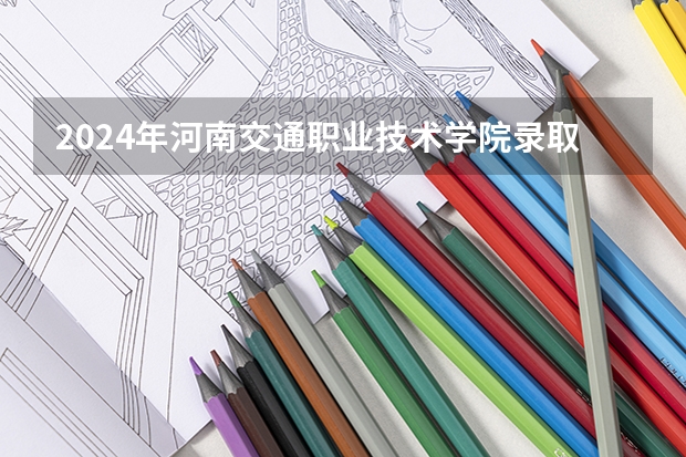 2024年河南交通职业技术学院录取分数线是多少？