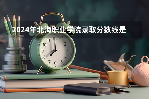 2024年北海职业学院录取分数线是多少？