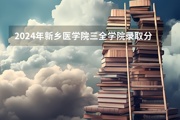 2024年新乡医学院三全学院录取分数线是多少？