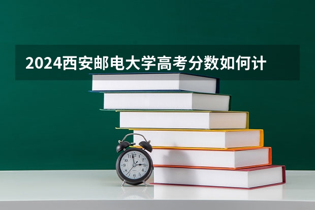 2024西安邮电大学高考分数如何计算