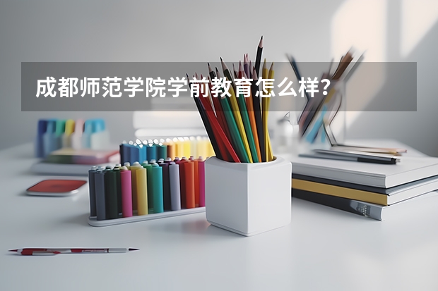 成都师范学院学前教育怎么样？