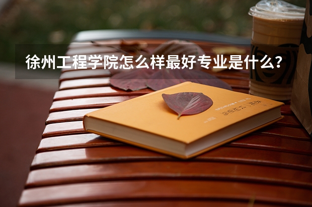 徐州工程学院怎么样最好专业是什么？是几本？排名多少？学费贵吗？