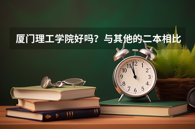 厦门理工学院好吗？与其他的二本相比 还有集美大学呢？一般得多少分能上呢？