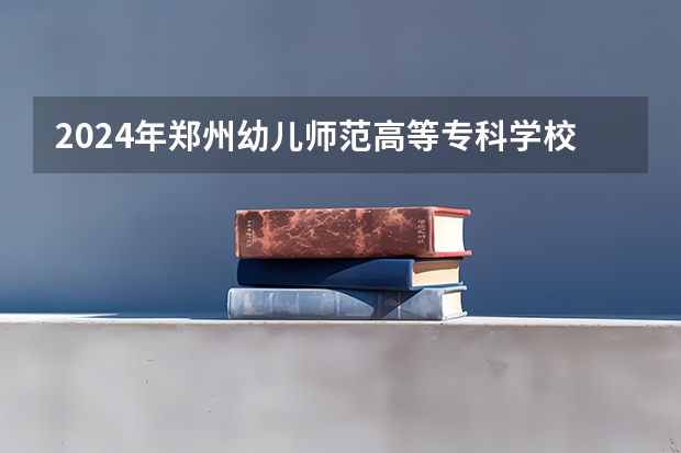 2024年郑州幼儿师范高等专科学校录取分数线是多少？