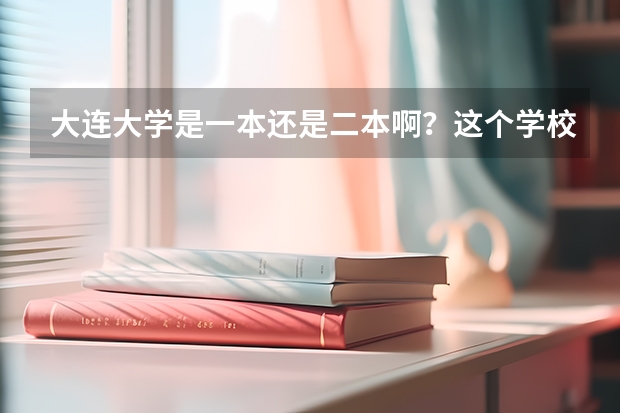 大连大学是一本还是二本啊？这个学校怎么样？