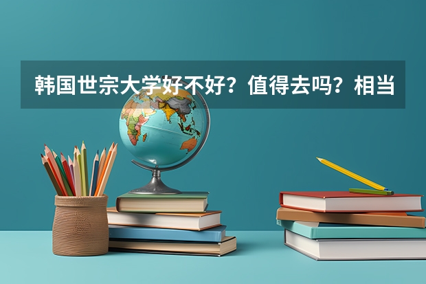 韩国世宗大学好不好？值得去吗？相当于咱国内什么样的院校呢？