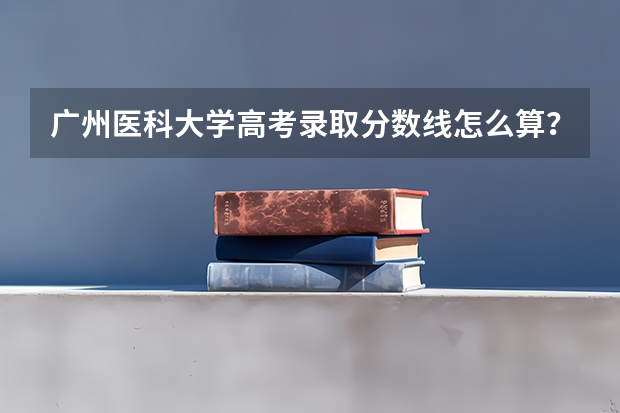 广州医科大学高考录取分数线怎么算？