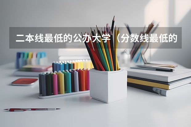 二本线最低的公办大学（分数线最低的二本大学）