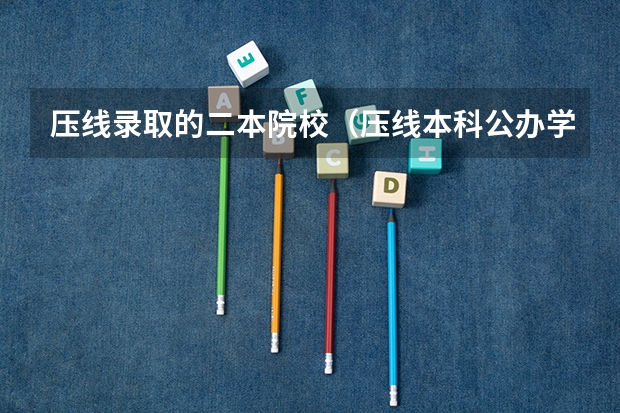 压线录取的二本院校（压线本科公办学校 压线生能上的公办二本学校）