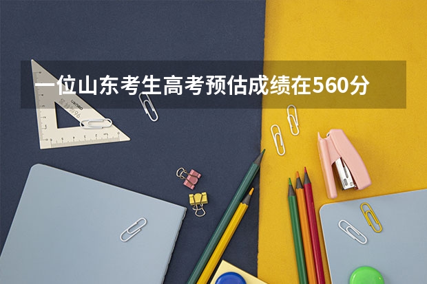 一位山东考生高考预估成绩在560分，可以考哪些大学？