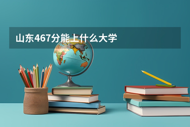 山东467分能上什么大学