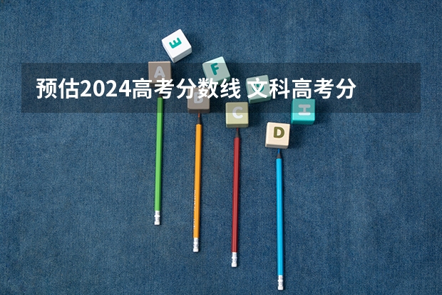 预估2024高考分数线 文科高考分数线预测