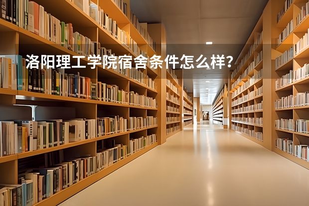 洛阳理工学院宿舍条件怎么样？