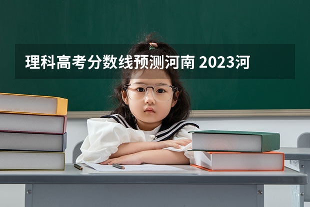 理科高考分数线预测河南 2023河南高考理科预估分数线