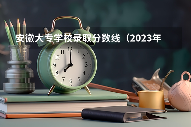 安徽大专学校录取分数线（2023年安徽文科分数线）