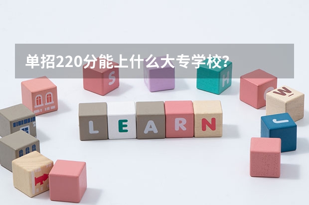 单招220分能上什么大专学校？