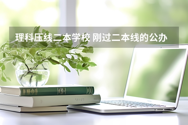 理科压线二本学校 刚过二本线的公办大学 刚过二本线的公办学校 压线生怎样报志愿