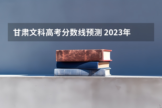 甘肃文科高考分数线预测 2023年甘肃高考分数线预测