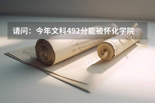 请问：今年文科492分能被怀化学院录取吗？