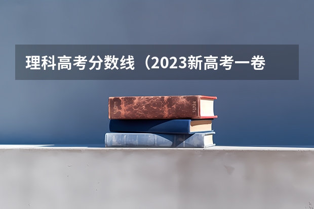 理科高考分数线（2023新高考一卷各省分数线）