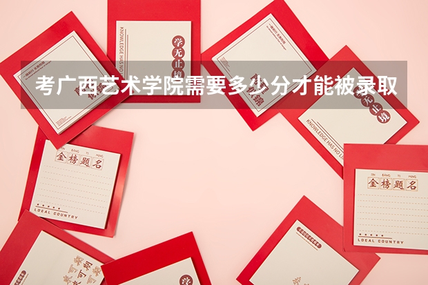 考广西艺术学院需要多少分才能被录取？