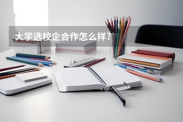 大学选校企合作怎么样?