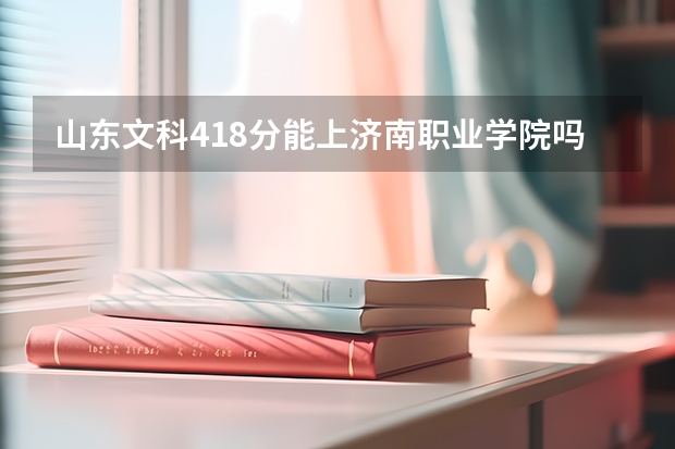 山东文科418分能上济南职业学院吗