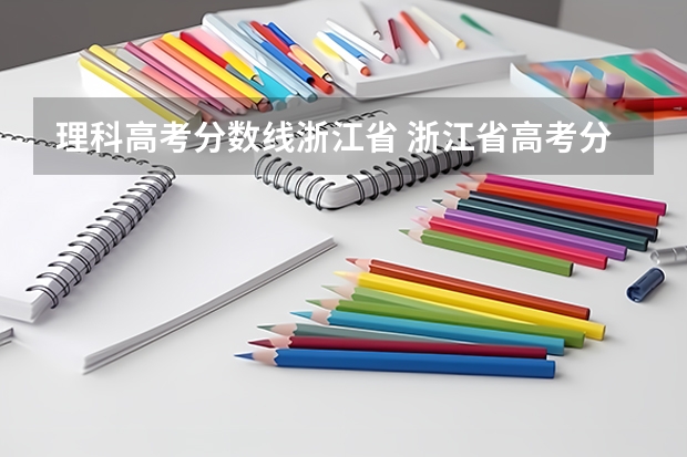 理科高考分数线浙江省 浙江省高考分数线2023一本,二本,专科分数线