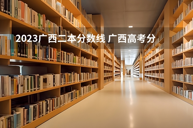 2023广西二本分数线 广西高考分数线分段