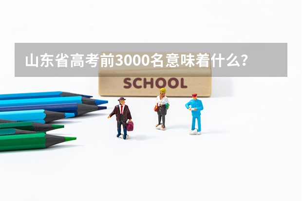 山东省高考前3000名意味着什么？
