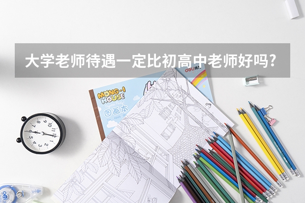 大学老师待遇一定比初高中老师好吗?