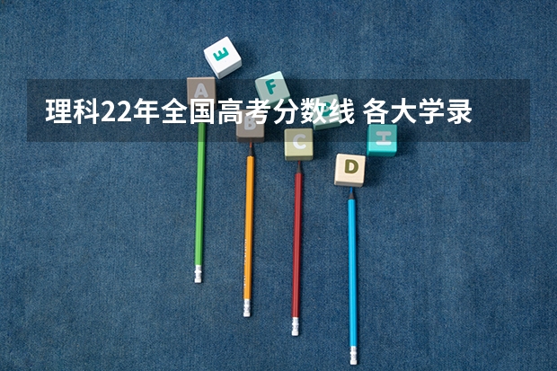 理科22年全国高考分数线 各大学录取分数线一览表