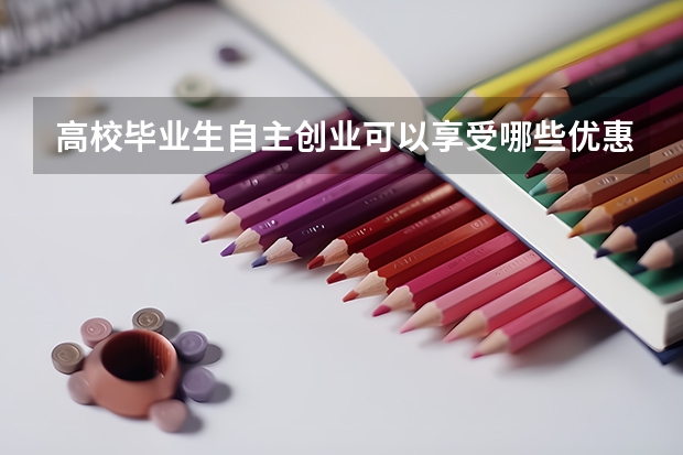 高校毕业生自主创业可以享受哪些优惠政策