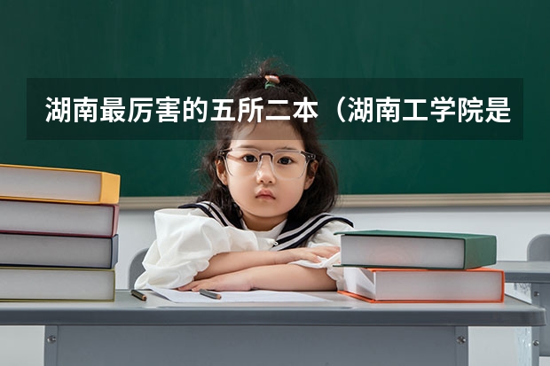 湖南最厉害的五所二本（湖南工学院是一本还是二本）