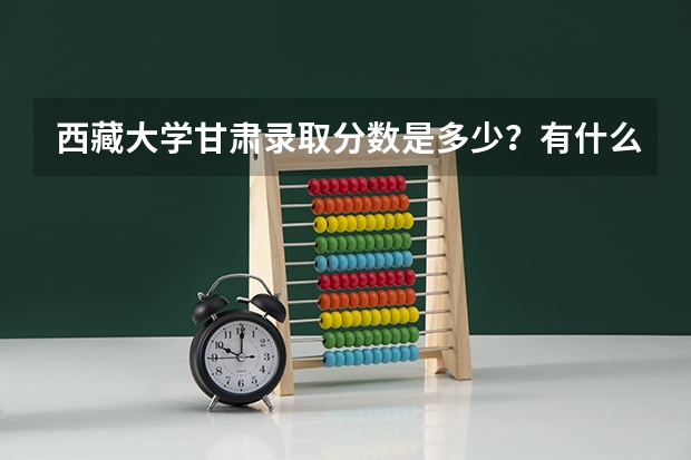 西藏大学甘肃录取分数是多少？有什么限制？