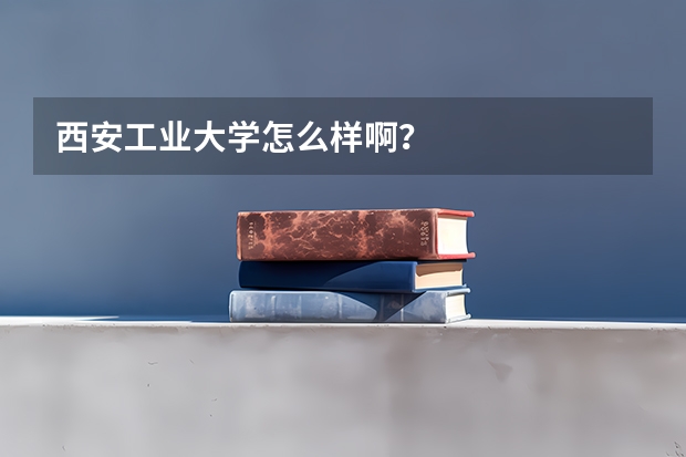 西安工业大学怎么样啊？