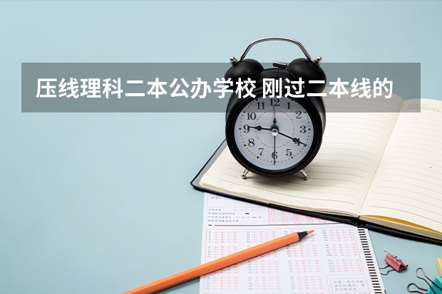 压线理科二本公办学校 刚过二本线的公办学校 压线生怎样报志愿