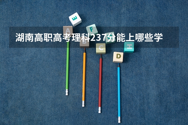 湖南高职高考理科237分能上哪些学校?