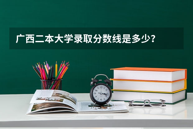 广西二本大学录取分数线是多少？