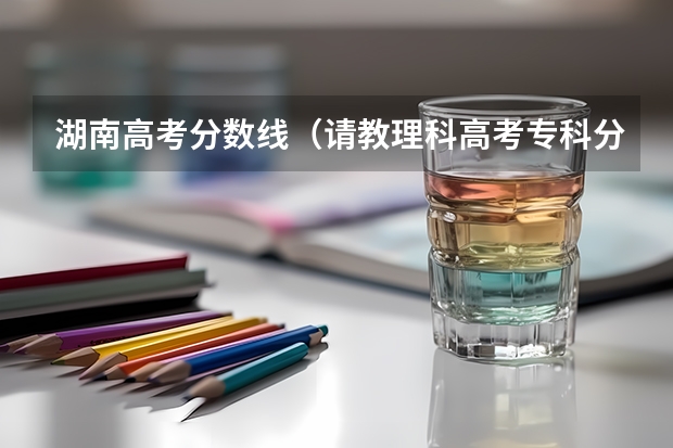 湖南高考分数线(请教理科高考专科分数线。)
