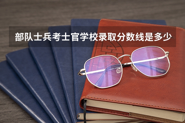 部队士兵考士官学校录取分数线是多少?