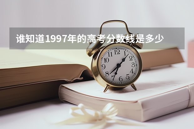 谁知道1997年的高考分数线是多少啊！