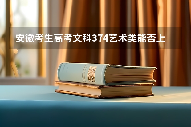 安徽考生高考文科374艺术类能否上本科（安徽艺术生高考分数线）